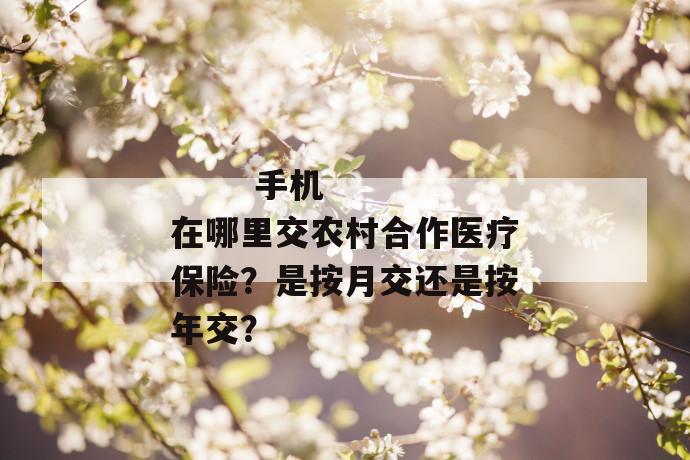 手机在哪里交农村合作医疗保险?是按月交还是按年交?
手机在哪里交农村合作医疗保险?是按月交还是按年交?