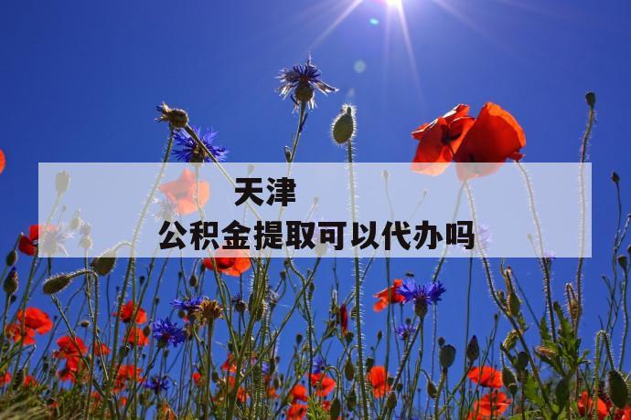 天津公积金提取可以代办吗
天津公积金提取可以代办吗