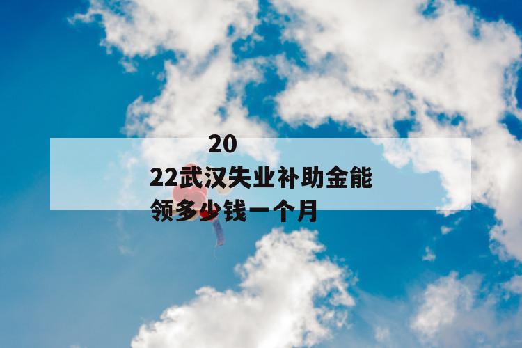 2022武汉失业补助金能领多少钱一个月
2022武汉失业补助金能领多少钱一个月