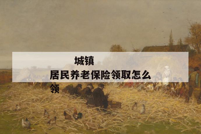 城镇居民养老保险领取怎么领
城镇居民养老保险领取怎么领
