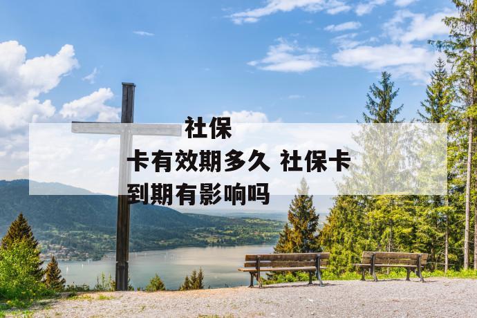 社保卡有效期多久 社保卡到期有影响吗
社保卡有效期多久 社保卡到期有影响吗