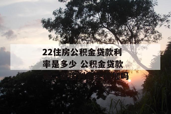 2022住房公积金贷款利率是多少 公积金贷款买二套房利率会增加吗
2022住房公积金贷款利率是多少 公积金贷款买二套房利率会增加吗