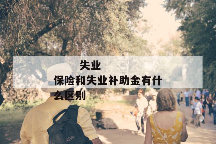 失业保险和失业补助金有什么区别
失业保险和失业补助金有什么区别