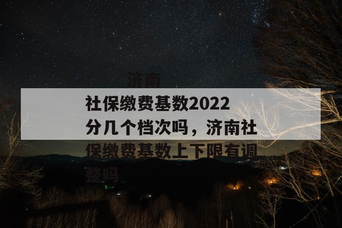 济南社保缴费基数2022分几个档次吗,济南社保缴费基数上下限有调整吗
济南社保缴费基数2022分几个档次吗,济南社保缴费基数上下限有调整吗
