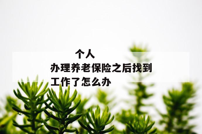 个人办理养老保险之后找到工作了怎么办
个人办理养老保险之后找到工作了怎么办