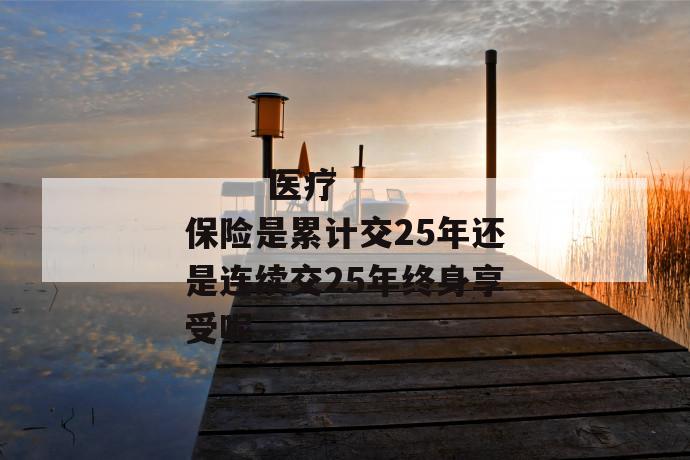 医疗保险是累计交25年还是连续交25年终身享受呢
医疗保险是累计交25年还是连续交25年终身享受呢