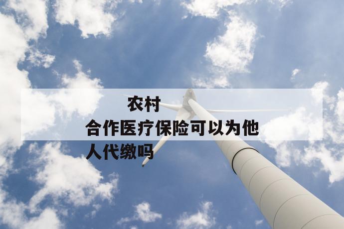 农村合作医疗保险可以为他人代缴吗
农村合作医疗保险可以为他人代缴吗