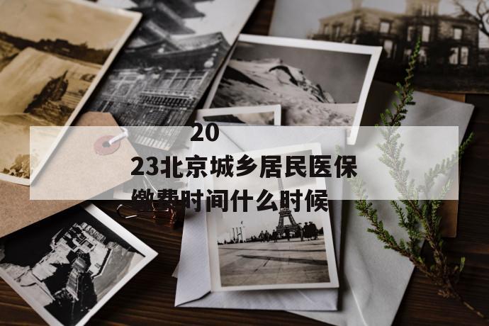 2023北京城乡居民医保缴费时间什么时候
2023北京城乡居民医保缴费时间什么时候