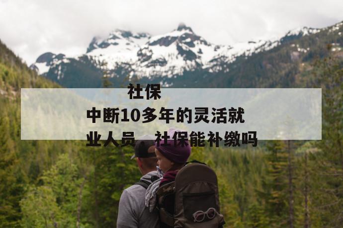 社保中断10多年的灵活就业人员,社保能补缴吗
社保中断10多年的灵活就业人员,社保能补缴吗