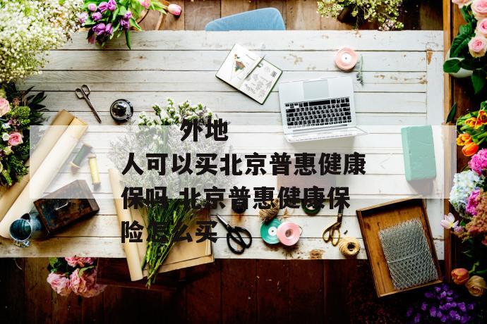 外地人可以买北京普惠健康保吗 北京普惠健康保险怎么买
外地人可以买北京普惠健康保吗 北京普惠健康保险怎么买