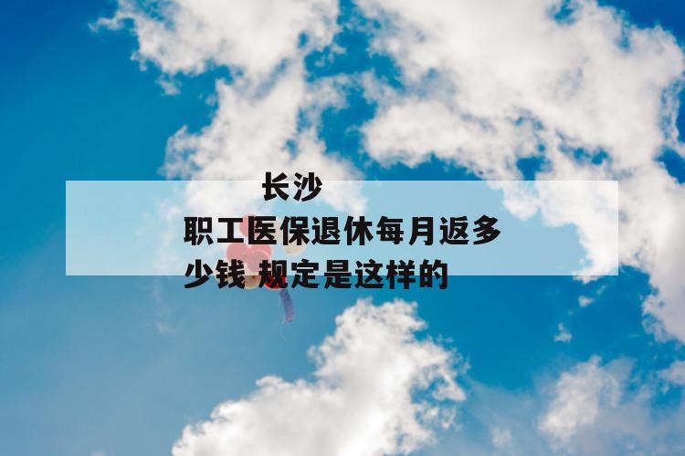 长沙职工医保退休每月返多少钱 规定是这样的
长沙职工医保退休每月返多少钱 规定是这样的