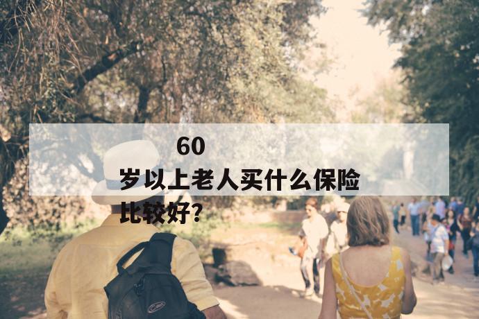60岁以上老人买什么保险比较好?
60岁以上老人买什么保险比较好?