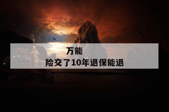 万能险交了10年退保能退多少?
万能险交了10年退保能退多少?