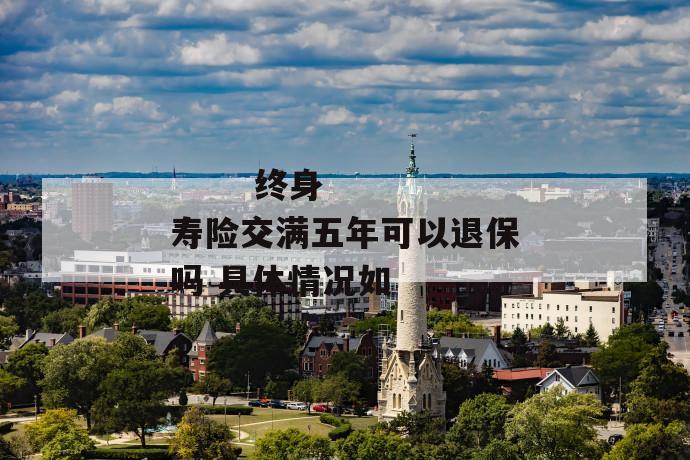 终身寿险交满五年可以退保吗 具体情况如
终身寿险交满五年可以退保吗 具体情况如