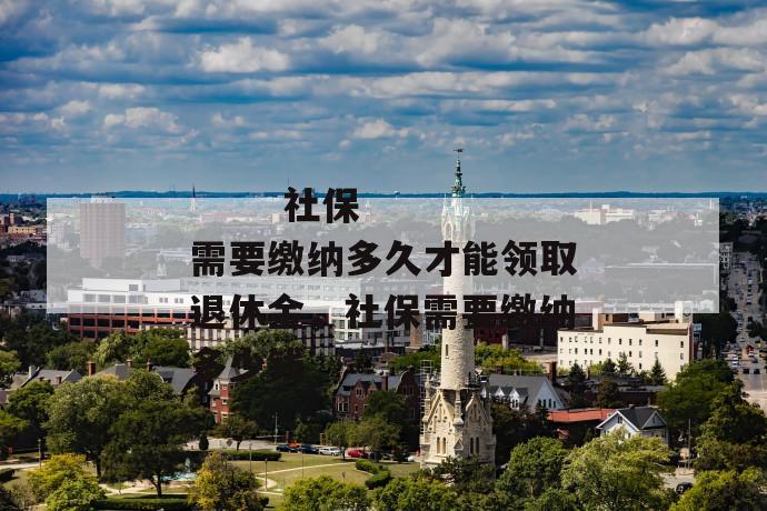 社保需要缴纳多久才能领取退休金,社保需要缴纳多少钱
社保需要缴纳多久才能领取退休金,社保需要缴纳多少钱