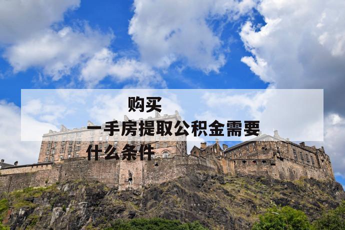 购买一手房提取公积金需要什么条件
购买一手房提取公积金需要什么条件