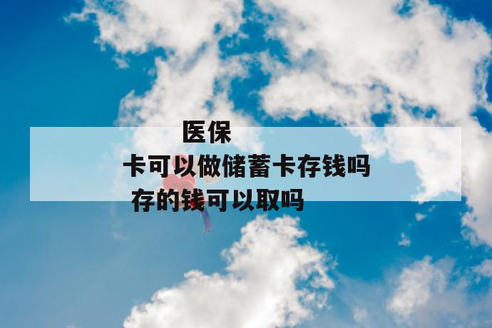 医保卡可以做储蓄卡存钱吗 存的钱可以取吗
医保卡可以做储蓄卡存钱吗 存的钱可以取吗