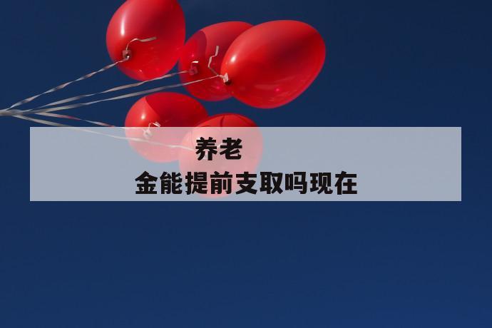 养老金能提前支取吗现在
养老金能提前支取吗现在