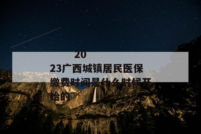 2023广西城镇居民医保缴费时间是什么时候开始的
2023广西城镇居民医保缴费时间是什么时候开始的