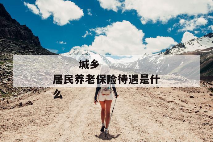 城乡居民养老保险待遇是什么
城乡居民养老保险待遇是什么