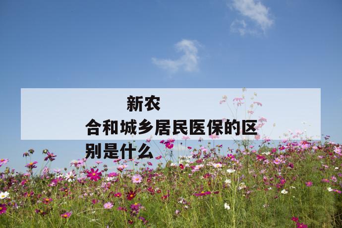 新农合和城乡居民医保的区别是什么
新农合和城乡居民医保的区别是什么