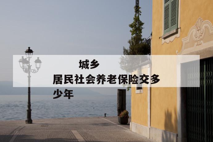 城乡居民社会养老保险交多少年
城乡居民社会养老保险交多少年