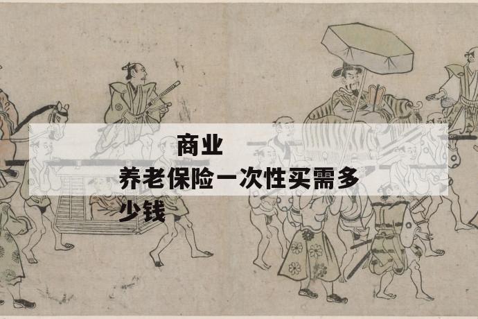 商业养老保险一次性买需多少钱
商业养老保险一次性买需多少钱