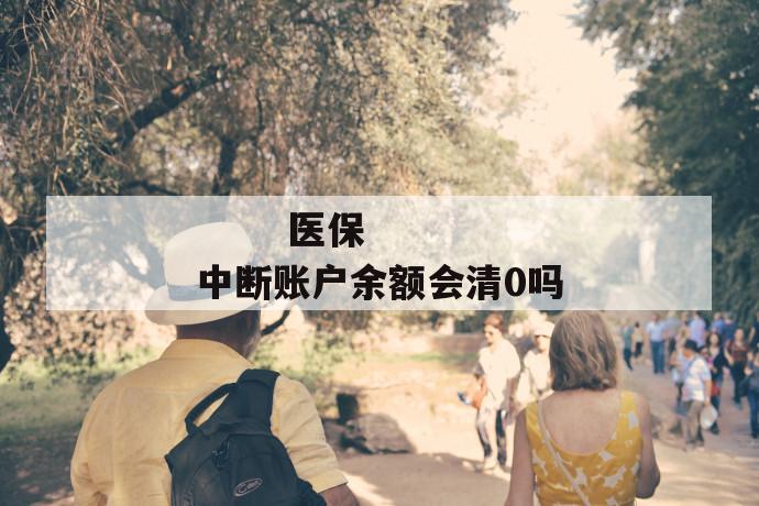 医保中断账户余额会清0吗
医保中断账户余额会清0吗