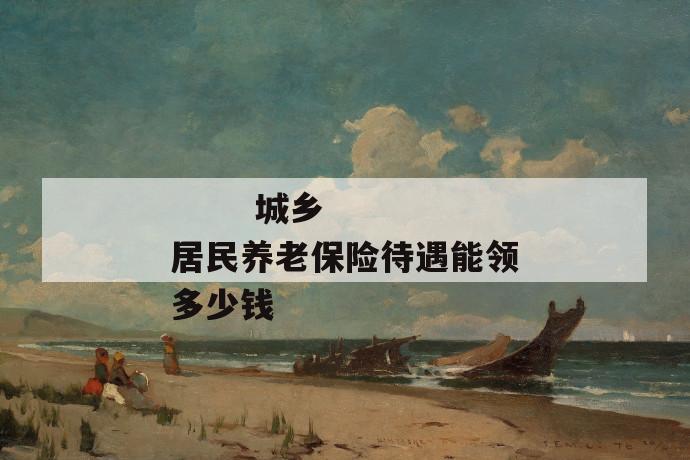 城乡居民养老保险待遇能领多少钱
城乡居民养老保险待遇能领多少钱