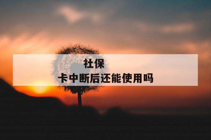 社保卡中断后还能使用吗
社保卡中断后还能使用吗