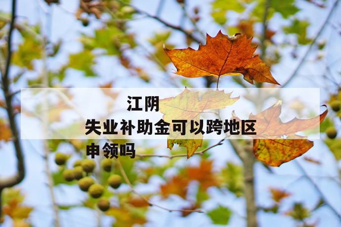 江阴失业补助金可以跨地区申领吗
江阴失业补助金可以跨地区申领吗