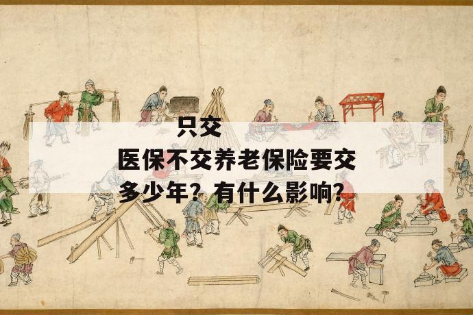 只交医保不交养老保险要交多少年?有什么影响?
只交医保不交养老保险要交多少年?有什么影响?