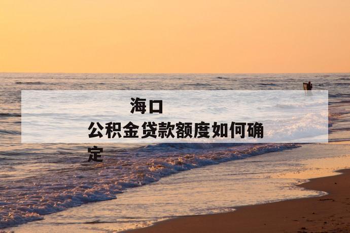 海口公积金贷款额度如何确定
海口公积金贷款额度如何确定
