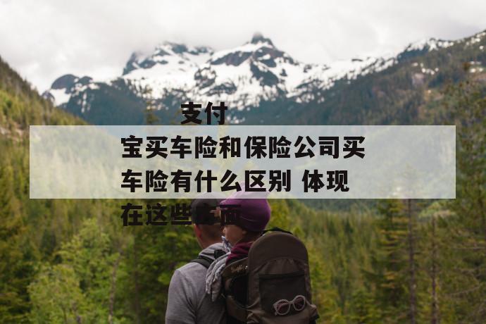 支付宝买车险和保险公司买车险有什么区别 体现在这些方面
支付宝买车险和保险公司买车险有什么区别 体现在这些方面