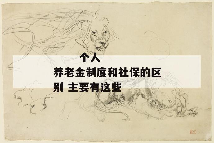 个人养老金制度和社保的区别 主要有这些
个人养老金制度和社保的区别 主要有这些