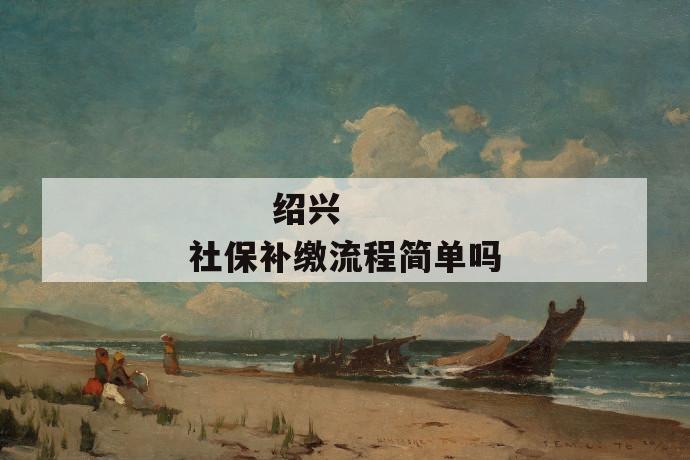 绍兴社保补缴流程简单吗
绍兴社保补缴流程简单吗