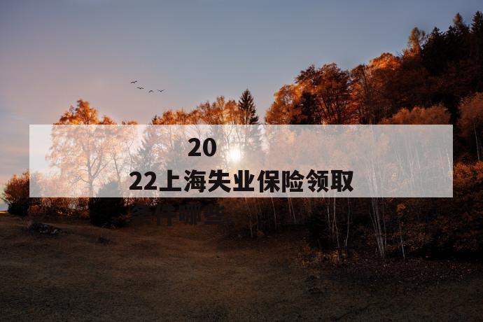 2022上海失业保险领取条件哪些
2022上海失业保险领取条件哪些