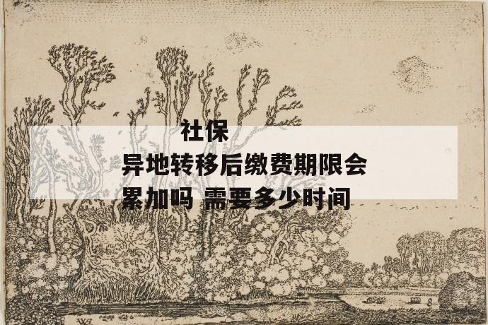 社保异地转移后缴费期限会累加吗 需要多少时间
社保异地转移后缴费期限会累加吗 需要多少时间