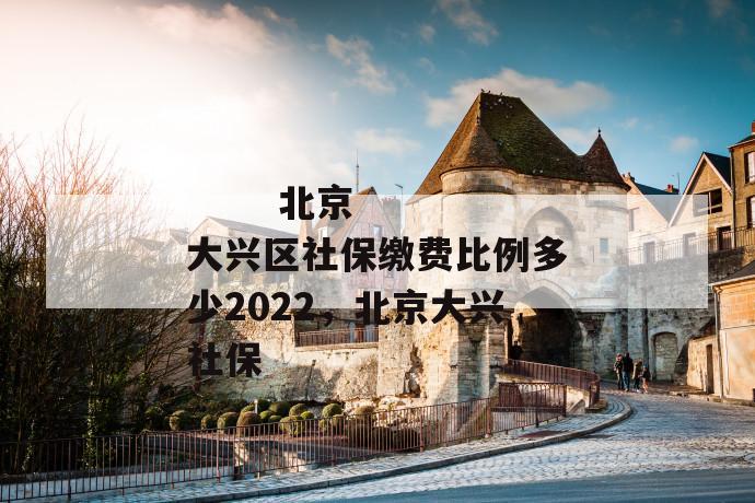 北京大兴区社保缴费比例多少2022,北京大兴社保
北京大兴区社保缴费比例多少2022,北京大兴社保