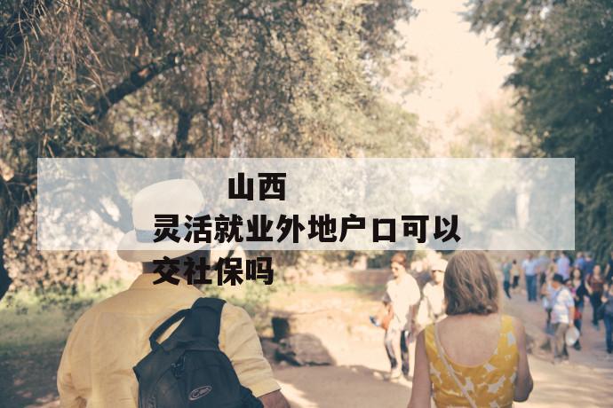 山西灵活就业外地户口可以交社保吗
山西灵活就业外地户口可以交社保吗