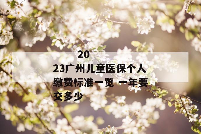 2023广州儿童医保个人缴费标准一览 一年要交多少
2023广州儿童医保个人缴费标准一览 一年要交多少