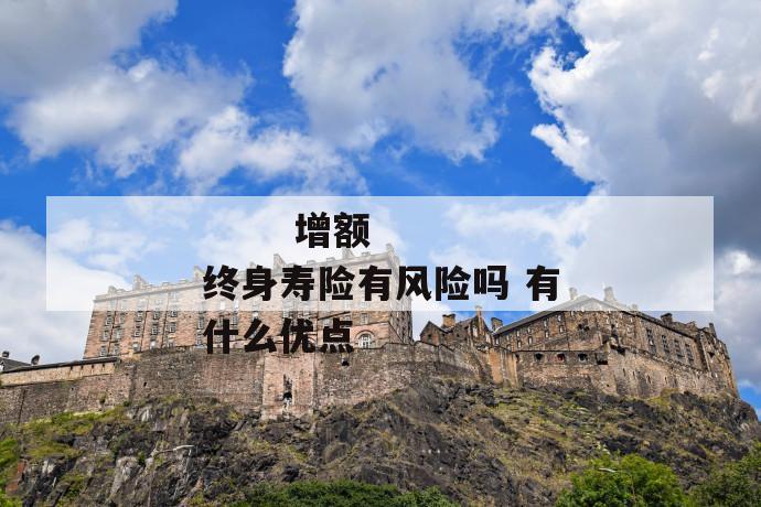 增额终身寿险有风险吗 有什么优点
增额终身寿险有风险吗 有什么优点