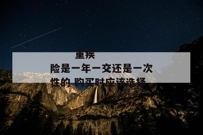 重疾险是一年一交还是一次性的 购买时应该选择
重疾险是一年一交还是一次性的 购买时应该选择