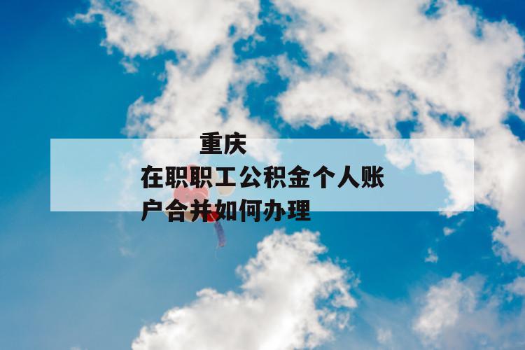 重庆在职职工公积金个人账户合并如何办理
重庆在职职工公积金个人账户合并如何办理