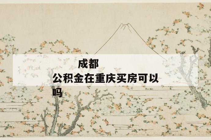 成都公积金在重庆买房可以吗
成都公积金在重庆买房可以吗