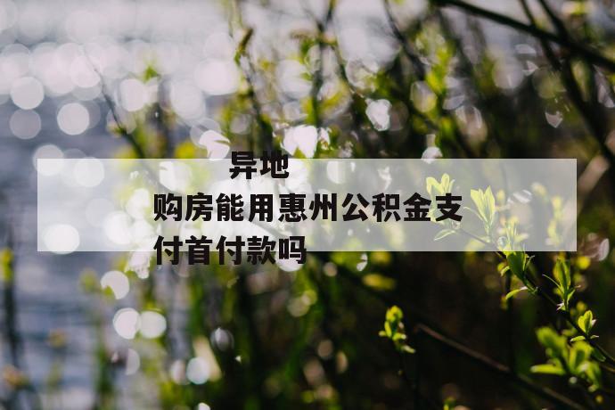 异地购房能用惠州公积金支付首付款吗
异地购房能用惠州公积金支付首付款吗
