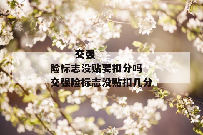 交强险标志没贴要扣分吗 交强险标志没贴扣几分
交强险标志没贴要扣分吗 交强险标志没贴扣几分