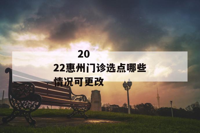 2022惠州门诊选点哪些情况可更改
2022惠州门诊选点哪些情况可更改